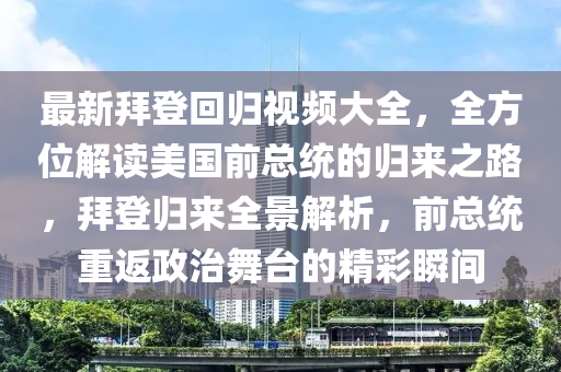 最新拜登回归视频大全，全方位解读美国前总统的归来之路，拜登归来全景解析，前总统重返政治舞台的精彩瞬间