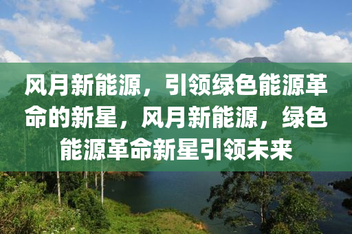 风月新能源，引领绿色能源革命的新星，风月新能源，绿色能源革命新星引领未来