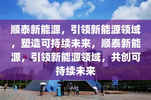 顺泰新能源，引领新能源领域，塑造可持续未来，顺泰新能源，引领新能源领域，共创可持续未来