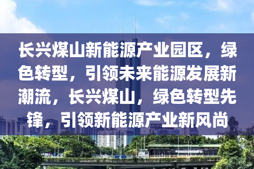 长兴煤山新能源产业园区，绿色转型，引领未来能源发展新潮流，长兴煤山，绿色转型先锋，引领新能源产业新风尚