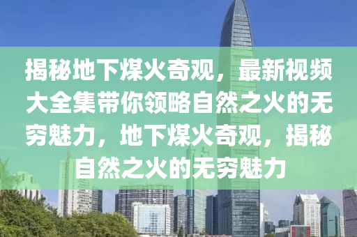 揭秘地下煤火奇观，最新视频大全集带你领略自然之火的无穷魅力，地下煤火奇观，揭秘自然之火的无穷魅力