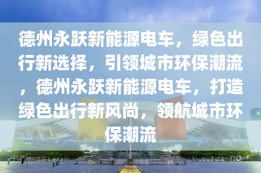 德州永跃新能源电车，绿色出行新选择，引领城市环保潮流，德州永跃新能源电车，打造绿色出行新风尚，领航城市环保潮流