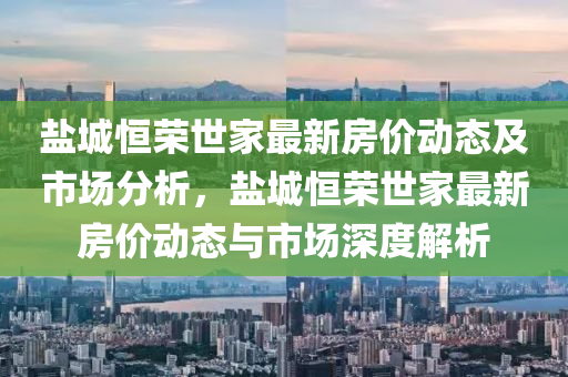 盐城恒荣世家最新房价动态及市场分析，盐城恒荣世家最新房价动态与市场深度解析