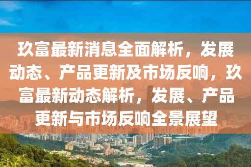 玖富最新消息全面解析，发展动态、产品更新及市场反响，玖富最新动态解析，发展、产品更新与市场反响全景展望