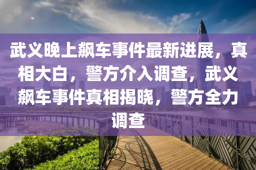 武义晚上飙车事件最新进展，真相大白，警方介入调查，武义飙车事件真相揭晓，警方全力调查