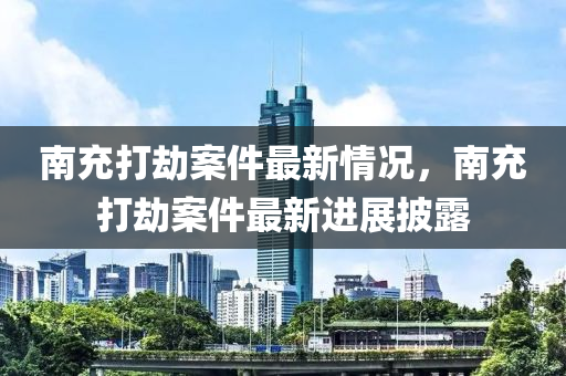 南充打劫案件最新情况，南充打劫案件最新进展披露