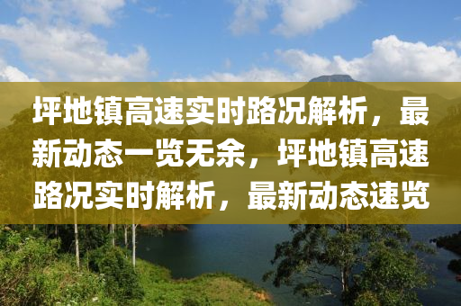 坪地镇高速实时路况解析，最新动态一览无余，坪地镇高速路况实时解析，最新动态速览