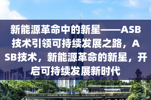 新能源革命中的新星——ASB技术引领可持续发展之路，ASB技术，新能源革命的新星，开启可持续发展新时代