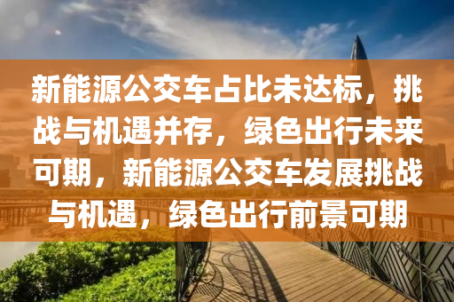 新能源公交车占比未达标，挑战与机遇并存，绿色出行未来可期，新能源公交车发展挑战与机遇，绿色出行前景可期