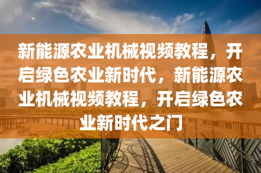 新能源农业机械视频教程，开启绿色农业新时代，新能源农业机械视频教程，开启绿色农业新时代之门