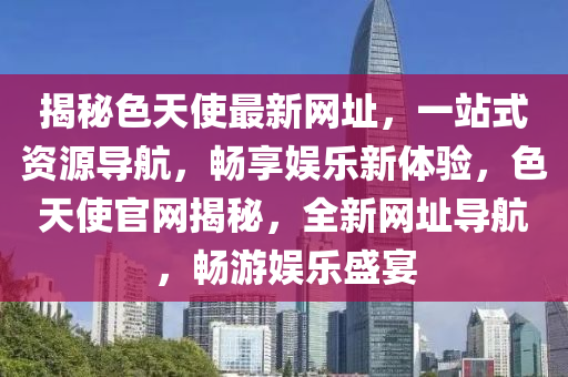 揭秘色天使最新网址，一站式资源导航，畅享娱乐新体验，色天使官网揭秘，全新网址导航，畅游娱乐盛宴