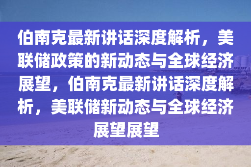 伯南克最新讲话深度解析，美联储政策的新动态与全球经济展望，伯南克最新讲话深度解析，美联储新动态与全球经济展望展望