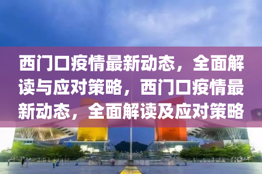 西门口疫情最新动态，全面解读与应对策略，西门口疫情最新动态，全面解读及应对策略