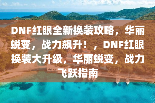 DNF红眼全新换装攻略，华丽蜕变，战力飙升！，DNF红眼换装大升级，华丽蜕变，战力飞跃指南