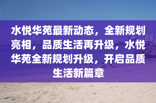 水悦华苑最新动态，全新规划亮相，品质生活再升级，水悦华苑全新规划升级，开启品质生活新篇章