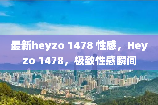 最新heyzo 1478 性感，Heyzo 1478，极致性感瞬间