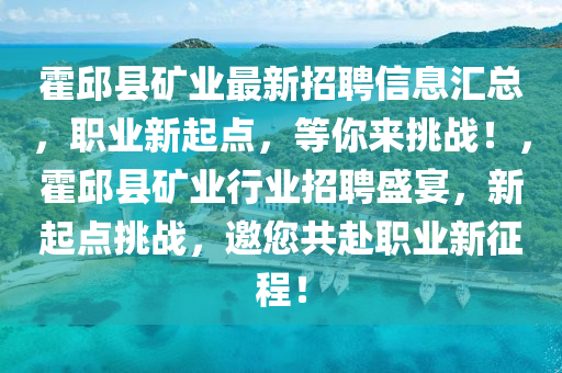 霍邱县矿业最新招聘信息汇总，职业新起点，等你来挑战！，霍邱县矿业行业招聘盛宴，新起点挑战，邀您共赴职业新征程！