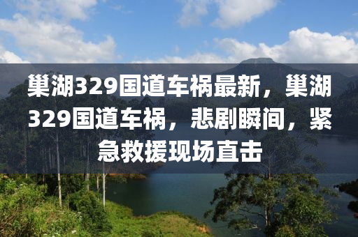 巢湖329国道车祸最新，巢湖329国道车祸，悲剧瞬间，紧急救援现场直击