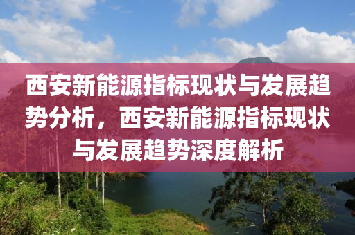 西安新能源指标现状与发展趋势分析，西安新能源指标现状与发展趋势深度解析