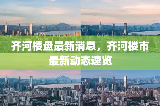 齐河楼盘最新消息，齐河楼市最新动态速览