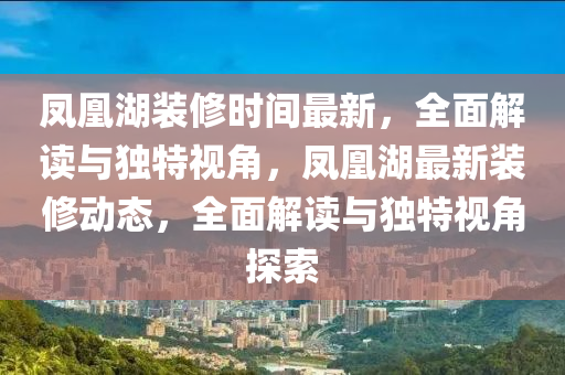 凤凰湖装修时间最新，全面解读与独特视角，凤凰湖最新装修动态，全面解读与独特视角探索