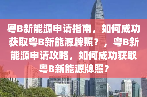 粤B新能源申请指南，如何成功获取粤B新能源牌照？，粤B新能源申请攻略，如何成功获取粤B新能源牌照？