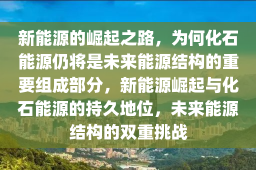 新能源的崛起之路，为何化石能源仍将是未来能源结构的重要组成部分，新能源崛起与化石能源的持久地位，未来能源结构的双重挑战