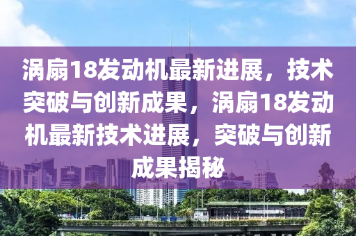 涡扇18发动机最新进展，技术突破与创新成果，涡扇18发动机最新技术进展，突破与创新成果揭秘