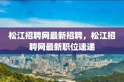 松江招聘网最新招聘，松江招聘网最新职位速递