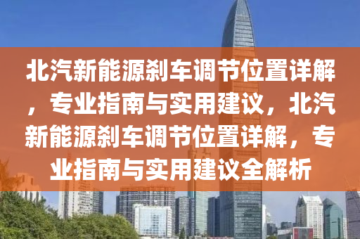 北汽新能源刹车调节位置详解，专业指南与实用建议，北汽新能源刹车调节位置详解，专业指南与实用建议全解析