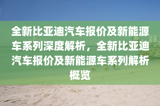 全新比亚迪汽车报价及新能源车系列深度解析，全新比亚迪汽车报价及新能源车系列解析概览