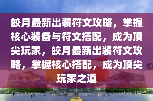 皎月最新出装符文攻略，掌握核心装备与符文搭配，成为顶尖玩家，皎月最新出装符文攻略，掌握核心搭配，成为顶尖玩家之道