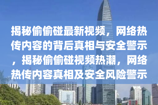 揭秘偷偷碰最新视频，网络热传内容的背后真相与安全警示，揭秘偷偷碰视频热潮，网络热传内容真相及安全风险警示