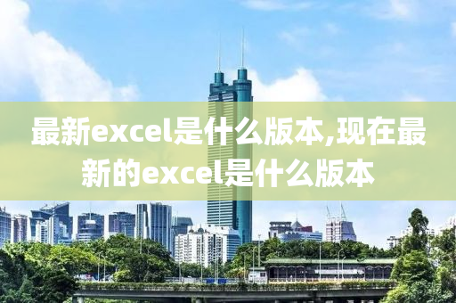 最新excel是什么版本,现在最新的excel是什么版本