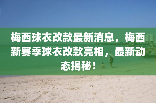 梅西球衣改款最新消息，梅西新赛季球衣改款亮相，最新动态揭秘！