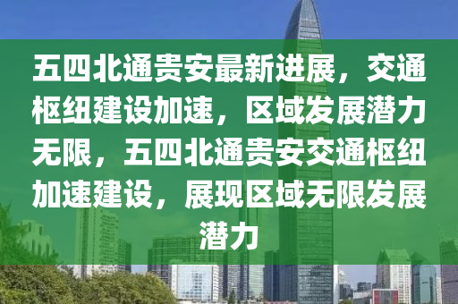 五四北通贵安最新进展，交通枢纽建设加速，区域发展潜力无限，五四北通贵安交通枢纽加速建设，展现区域无限发展潜力