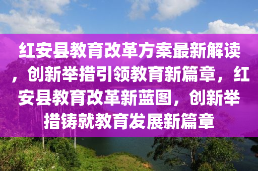 红安县教育改革方案最新解读，创新举措引领教育新篇章，红安县教育改革新蓝图，创新举措铸就教育发展新篇章