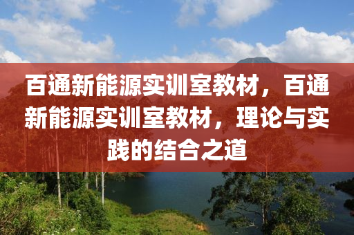 百通新能源实训室教材，百通新能源实训室教材，理论与实践的结合之道