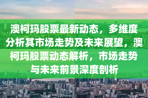 澳柯玛股票最新动态，多维度分析其市场走势及未来展望，澳柯玛股票动态解析，市场走势与未来前景深度剖析