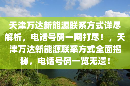 天津万达新能源联系方式详尽解析，电话号码一网打尽！，天津万达新能源联系方式全面揭秘，电话号码一览无遗！