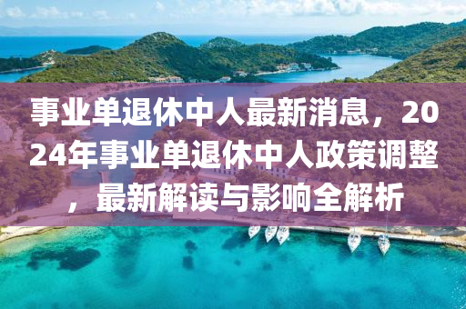 事业单退休中人最新消息，2024年事业单退休中人政策调整，最新解读与影响全解析