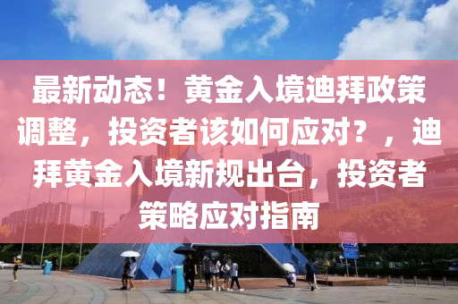 最新动态！黄金入境迪拜政策调整，投资者该如何应对？，迪拜黄金入境新规出台，投资者策略应对指南