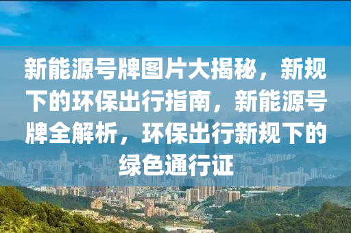 新能源号牌图片大揭秘，新规下的环保出行指南，新能源号牌全解析，环保出行新规下的绿色通行证