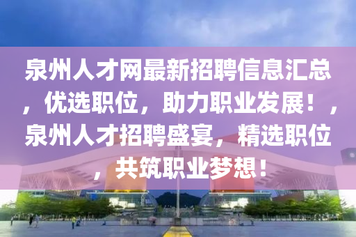 泉州人才网最新招聘信息汇总，优选职位，助力职业发展！，泉州人才招聘盛宴，精选职位，共筑职业梦想！