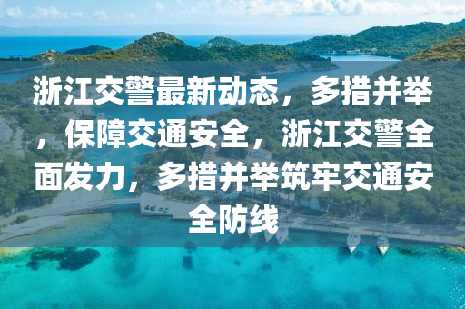 浙江交警最新动态，多措并举，保障交通安全，浙江交警全面发力，多措并举筑牢交通安全防线