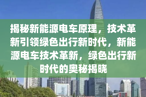 揭秘新能源电车原理，技术革新引领绿色出行新时代，新能源电车技术革新，绿色出行新时代的奥秘揭晓