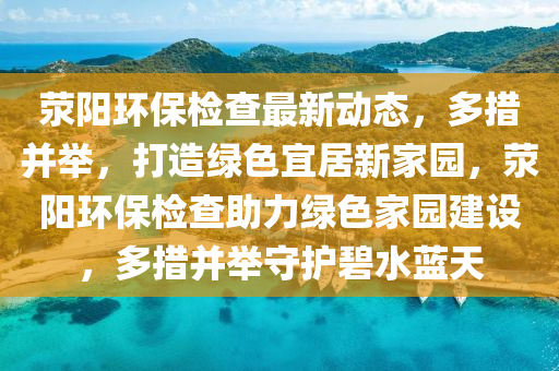 荥阳环保检查最新动态，多措并举，打造绿色宜居新家园，荥阳环保检查助力绿色家园建设，多措并举守护碧水蓝天