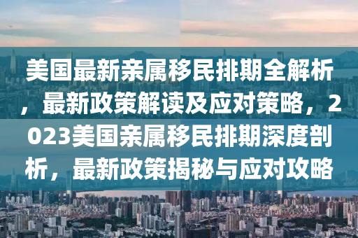 美国最新亲属移民排期全解析，最新政策解读及应对策略，2023美国亲属移民排期深度剖析，最新政策揭秘与应对攻略