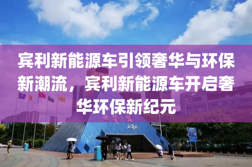 宾利新能源车引领奢华与环保新潮流，宾利新能源车开启奢华环保新纪元