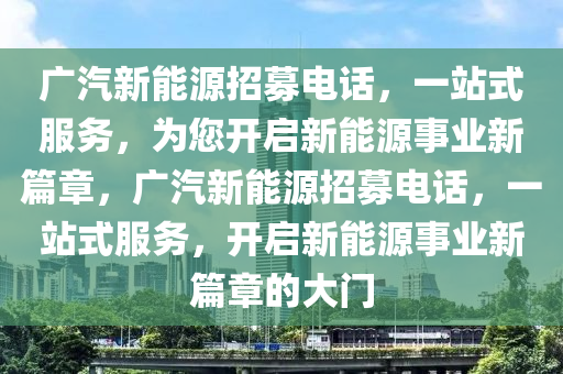 广汽新能源招募电话，一站式服务，为您开启新能源事业新篇章，广汽新能源招募电话，一站式服务，开启新能源事业新篇章的大门